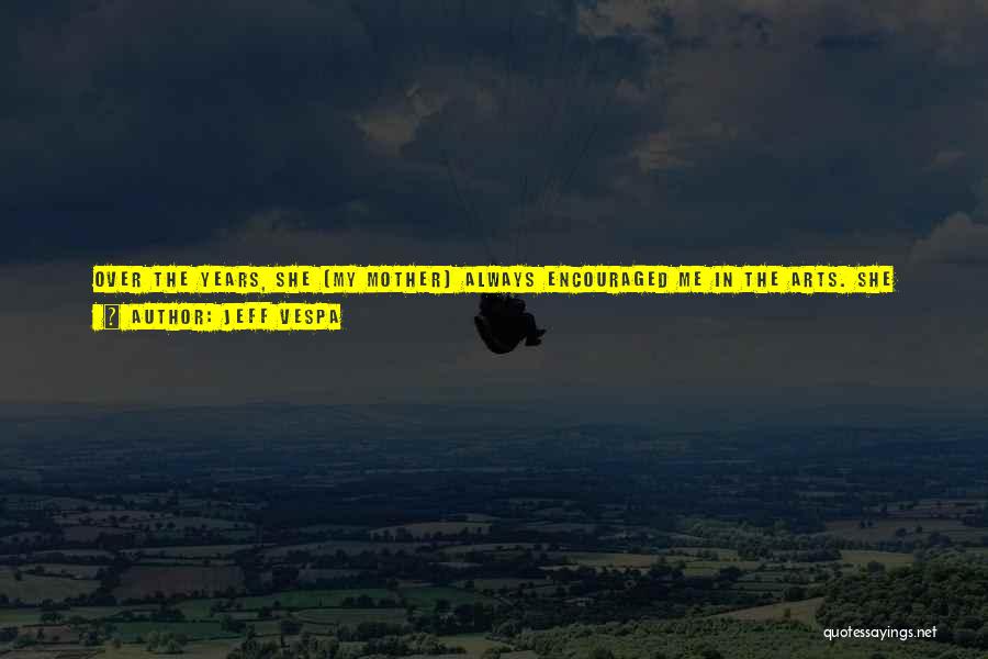 Jeff Vespa Quotes: Over The Years, She [my Mother] Always Encouraged Me In The Arts. She Actually Worked At An Art Museum When