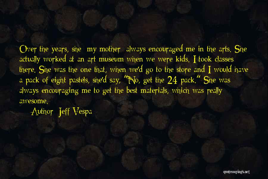 Jeff Vespa Quotes: Over The Years, She [my Mother] Always Encouraged Me In The Arts. She Actually Worked At An Art Museum When