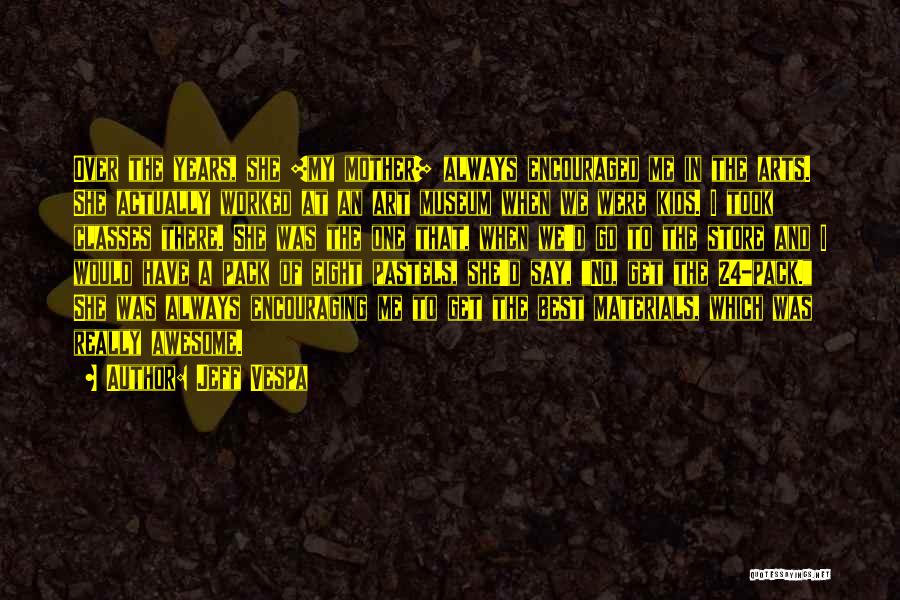 Jeff Vespa Quotes: Over The Years, She [my Mother] Always Encouraged Me In The Arts. She Actually Worked At An Art Museum When