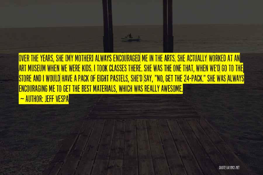 Jeff Vespa Quotes: Over The Years, She [my Mother] Always Encouraged Me In The Arts. She Actually Worked At An Art Museum When