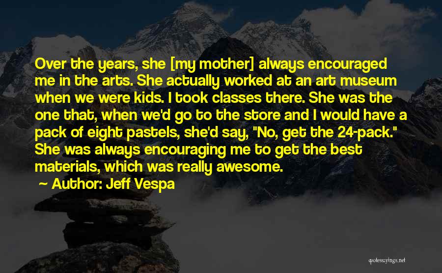 Jeff Vespa Quotes: Over The Years, She [my Mother] Always Encouraged Me In The Arts. She Actually Worked At An Art Museum When