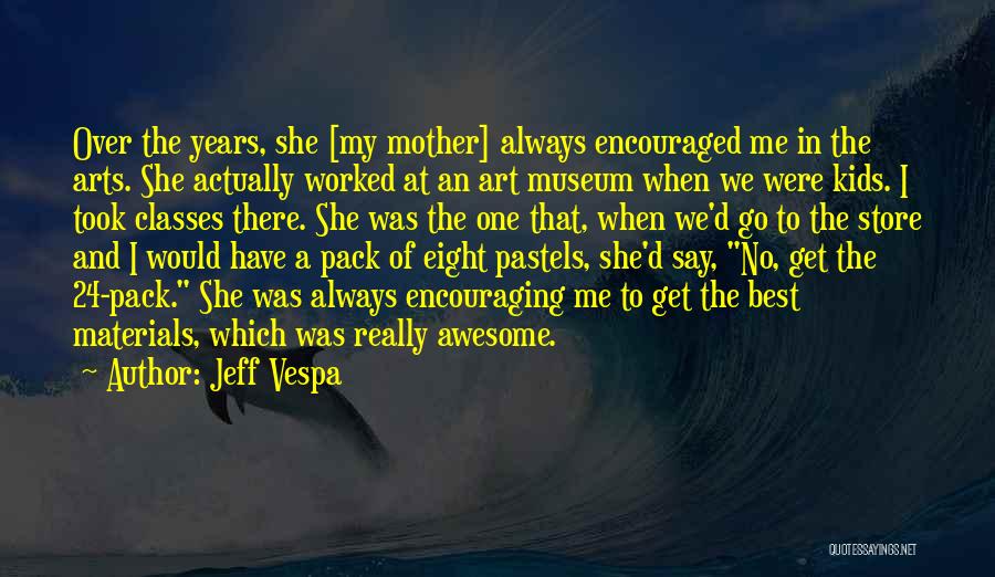 Jeff Vespa Quotes: Over The Years, She [my Mother] Always Encouraged Me In The Arts. She Actually Worked At An Art Museum When