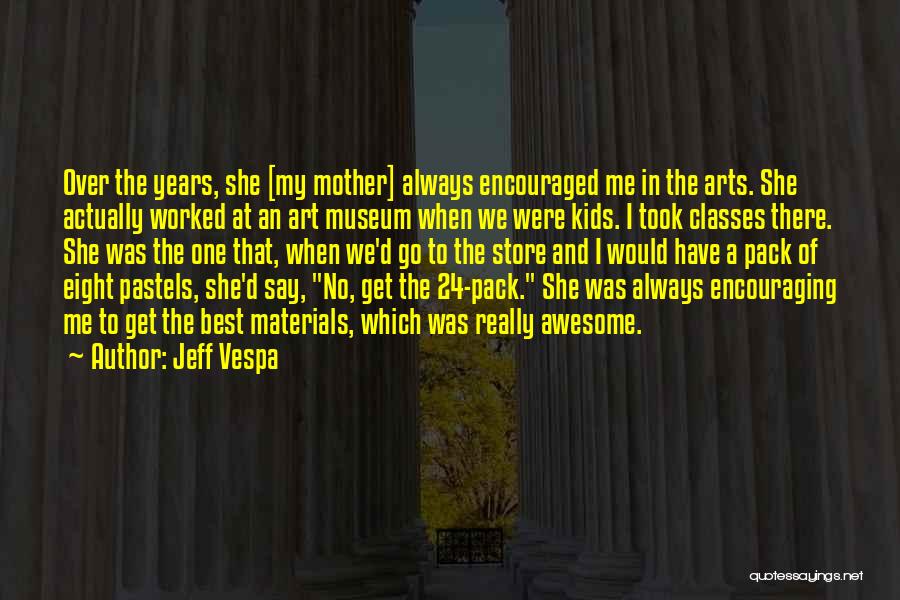 Jeff Vespa Quotes: Over The Years, She [my Mother] Always Encouraged Me In The Arts. She Actually Worked At An Art Museum When