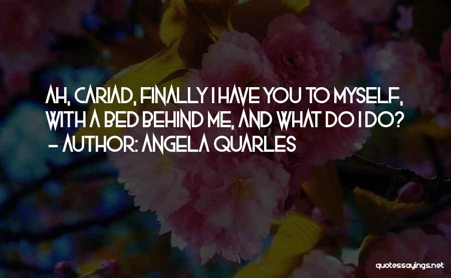 Angela Quarles Quotes: Ah, Cariad, Finally I Have You To Myself, With A Bed Behind Me, And What Do I Do?