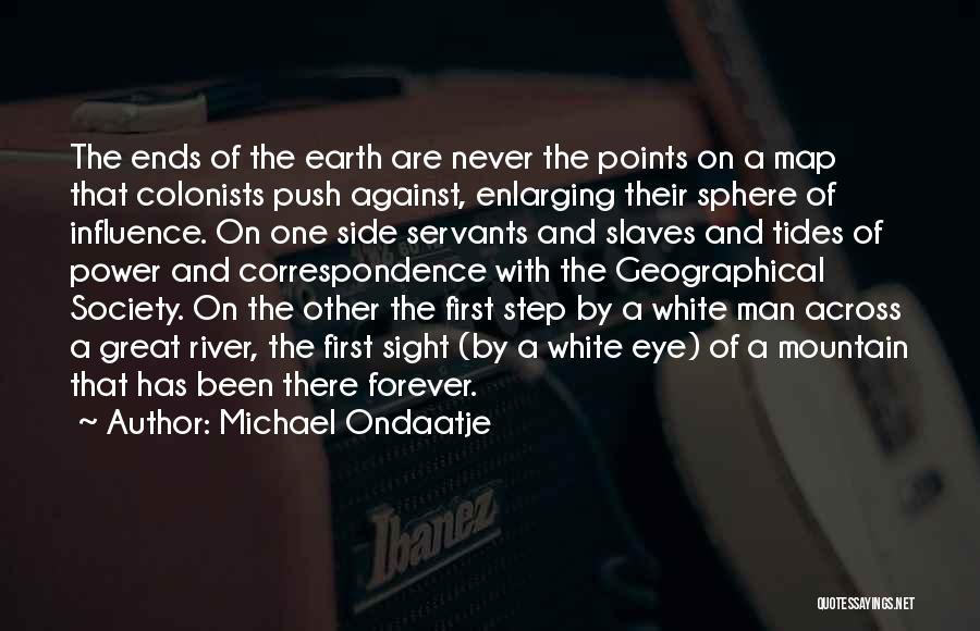 Michael Ondaatje Quotes: The Ends Of The Earth Are Never The Points On A Map That Colonists Push Against, Enlarging Their Sphere Of