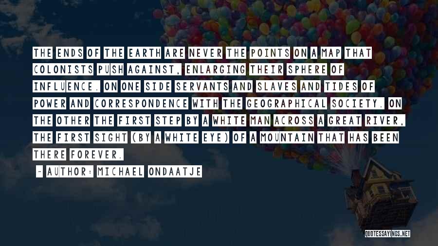 Michael Ondaatje Quotes: The Ends Of The Earth Are Never The Points On A Map That Colonists Push Against, Enlarging Their Sphere Of