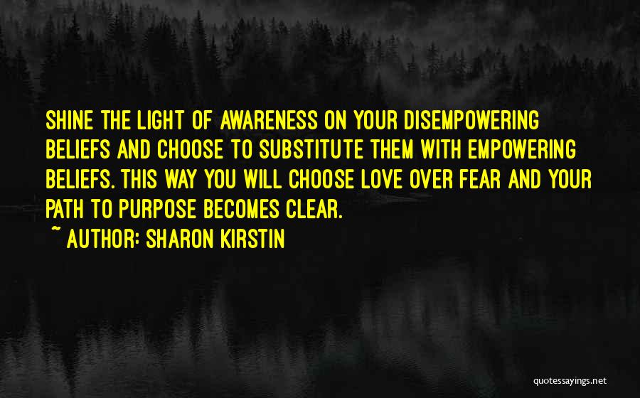 Sharon Kirstin Quotes: Shine The Light Of Awareness On Your Disempowering Beliefs And Choose To Substitute Them With Empowering Beliefs. This Way You