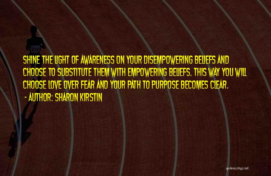 Sharon Kirstin Quotes: Shine The Light Of Awareness On Your Disempowering Beliefs And Choose To Substitute Them With Empowering Beliefs. This Way You