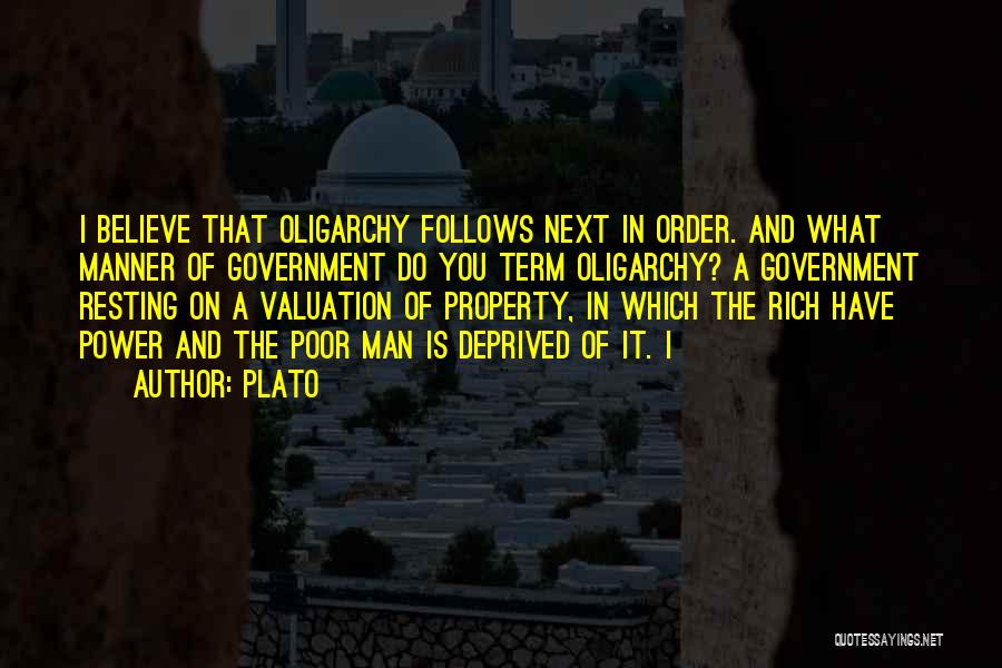 Plato Quotes: I Believe That Oligarchy Follows Next In Order. And What Manner Of Government Do You Term Oligarchy? A Government Resting