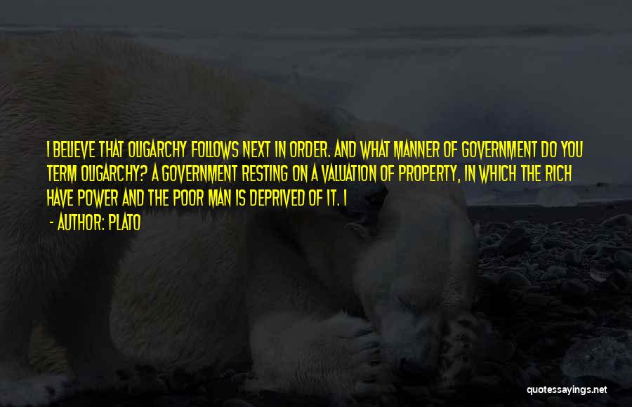 Plato Quotes: I Believe That Oligarchy Follows Next In Order. And What Manner Of Government Do You Term Oligarchy? A Government Resting