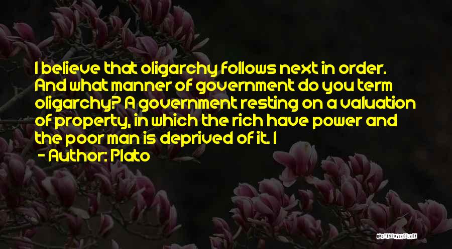 Plato Quotes: I Believe That Oligarchy Follows Next In Order. And What Manner Of Government Do You Term Oligarchy? A Government Resting
