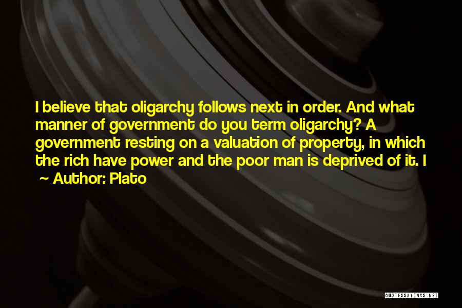 Plato Quotes: I Believe That Oligarchy Follows Next In Order. And What Manner Of Government Do You Term Oligarchy? A Government Resting