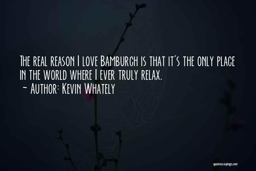 Kevin Whately Quotes: The Real Reason I Love Bamburgh Is That It's The Only Place In The World Where I Ever Truly Relax.