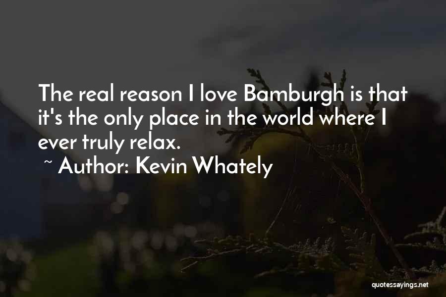Kevin Whately Quotes: The Real Reason I Love Bamburgh Is That It's The Only Place In The World Where I Ever Truly Relax.