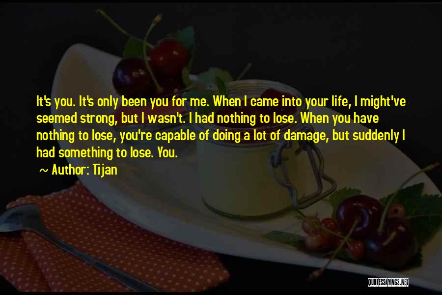 Tijan Quotes: It's You. It's Only Been You For Me. When I Came Into Your Life, I Might've Seemed Strong, But I