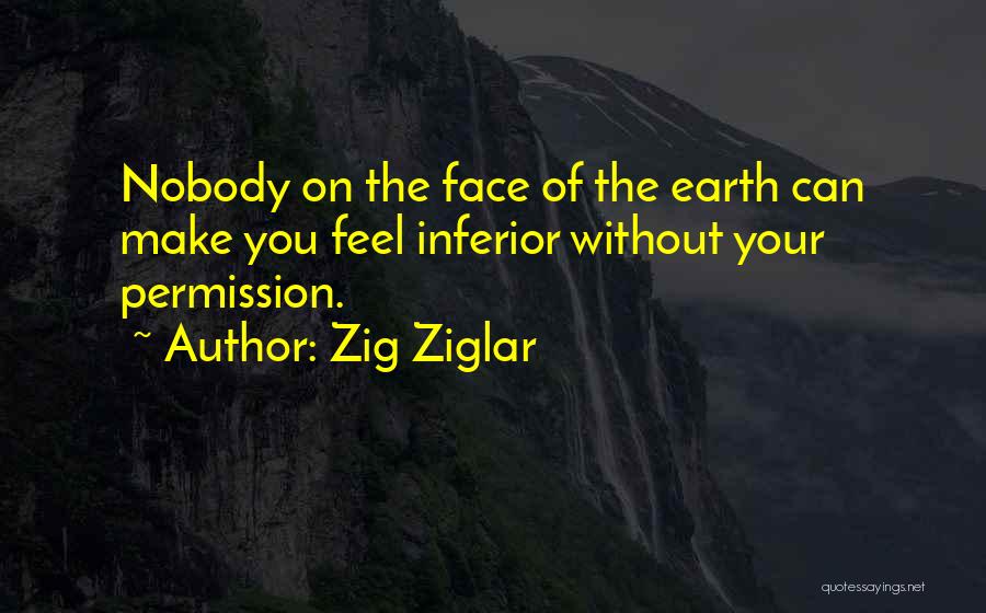 Zig Ziglar Quotes: Nobody On The Face Of The Earth Can Make You Feel Inferior Without Your Permission.
