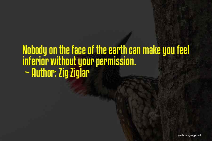 Zig Ziglar Quotes: Nobody On The Face Of The Earth Can Make You Feel Inferior Without Your Permission.