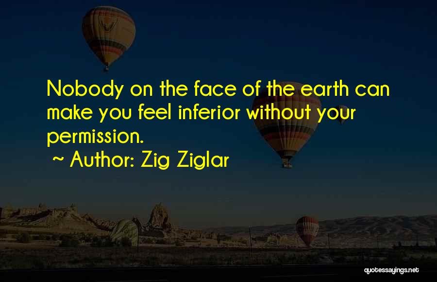 Zig Ziglar Quotes: Nobody On The Face Of The Earth Can Make You Feel Inferior Without Your Permission.