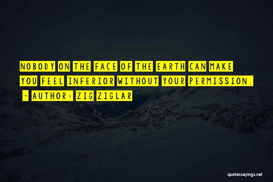 Zig Ziglar Quotes: Nobody On The Face Of The Earth Can Make You Feel Inferior Without Your Permission.
