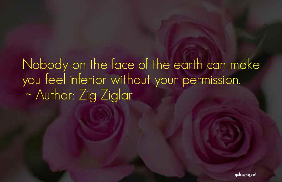 Zig Ziglar Quotes: Nobody On The Face Of The Earth Can Make You Feel Inferior Without Your Permission.