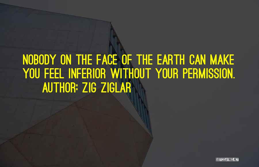 Zig Ziglar Quotes: Nobody On The Face Of The Earth Can Make You Feel Inferior Without Your Permission.