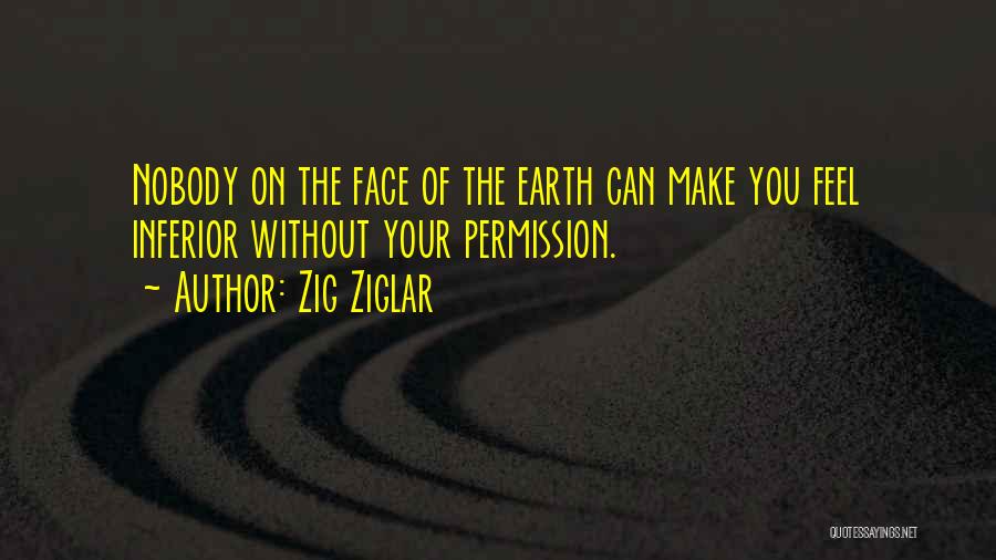 Zig Ziglar Quotes: Nobody On The Face Of The Earth Can Make You Feel Inferior Without Your Permission.