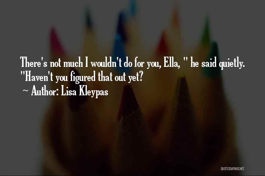 Lisa Kleypas Quotes: There's Not Much I Wouldn't Do For You, Ella, He Said Quietly. Haven't You Figured That Out Yet?