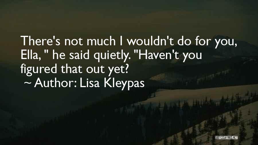 Lisa Kleypas Quotes: There's Not Much I Wouldn't Do For You, Ella, He Said Quietly. Haven't You Figured That Out Yet?