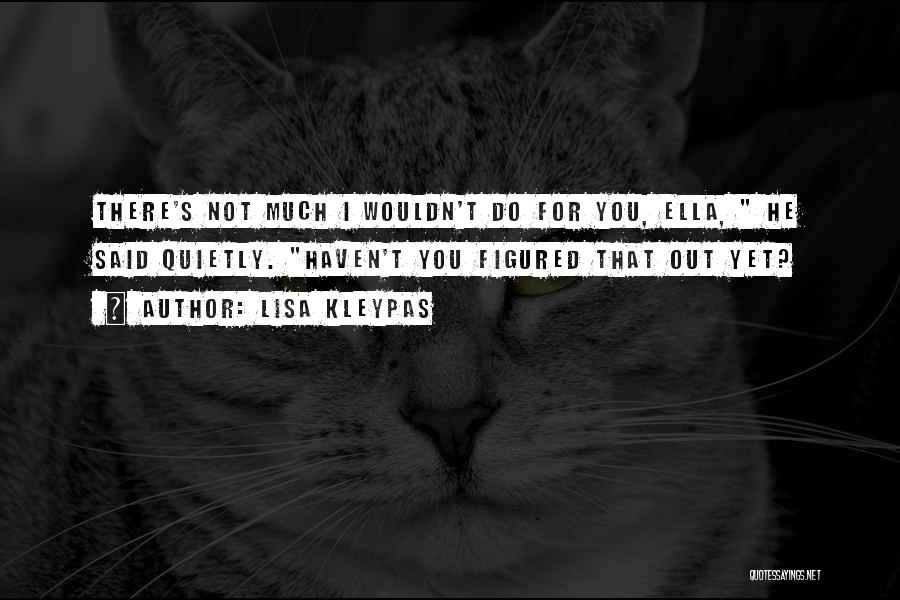 Lisa Kleypas Quotes: There's Not Much I Wouldn't Do For You, Ella, He Said Quietly. Haven't You Figured That Out Yet?