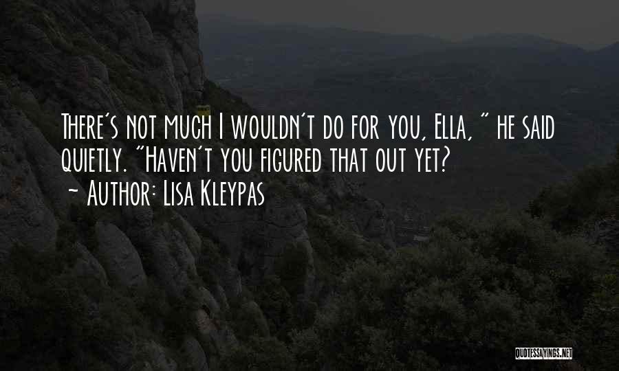 Lisa Kleypas Quotes: There's Not Much I Wouldn't Do For You, Ella, He Said Quietly. Haven't You Figured That Out Yet?