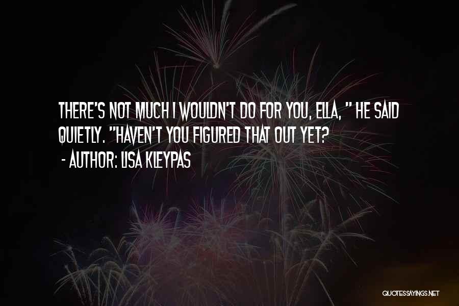 Lisa Kleypas Quotes: There's Not Much I Wouldn't Do For You, Ella, He Said Quietly. Haven't You Figured That Out Yet?