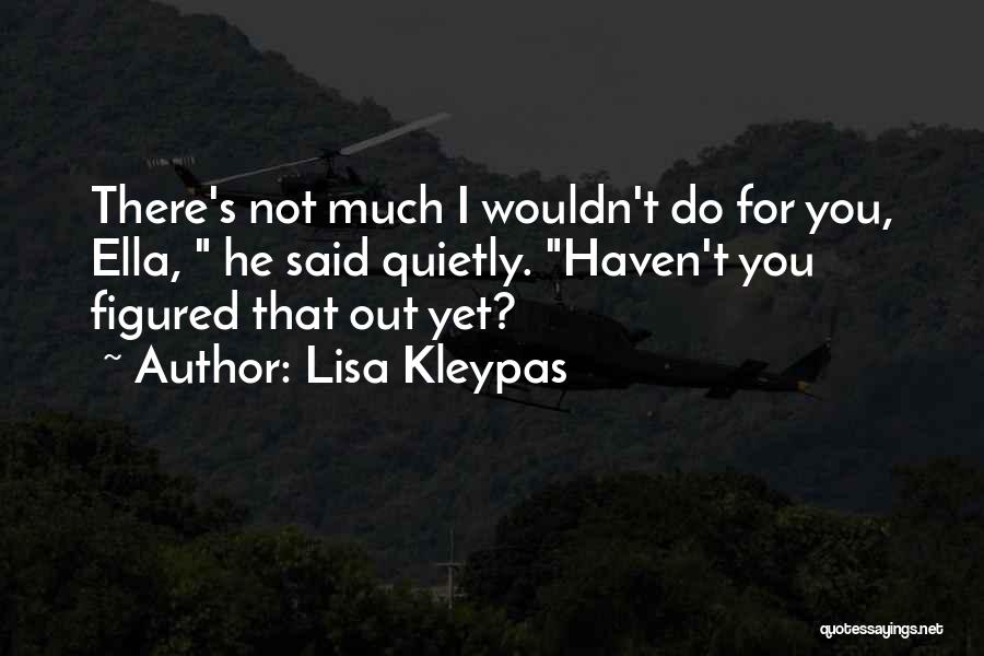 Lisa Kleypas Quotes: There's Not Much I Wouldn't Do For You, Ella, He Said Quietly. Haven't You Figured That Out Yet?