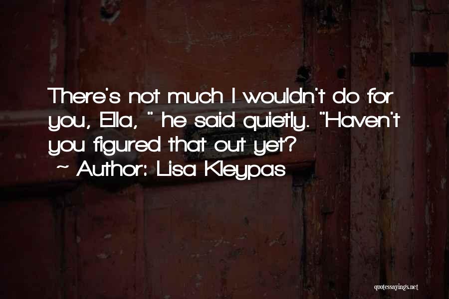 Lisa Kleypas Quotes: There's Not Much I Wouldn't Do For You, Ella, He Said Quietly. Haven't You Figured That Out Yet?