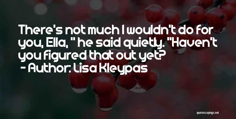 Lisa Kleypas Quotes: There's Not Much I Wouldn't Do For You, Ella, He Said Quietly. Haven't You Figured That Out Yet?