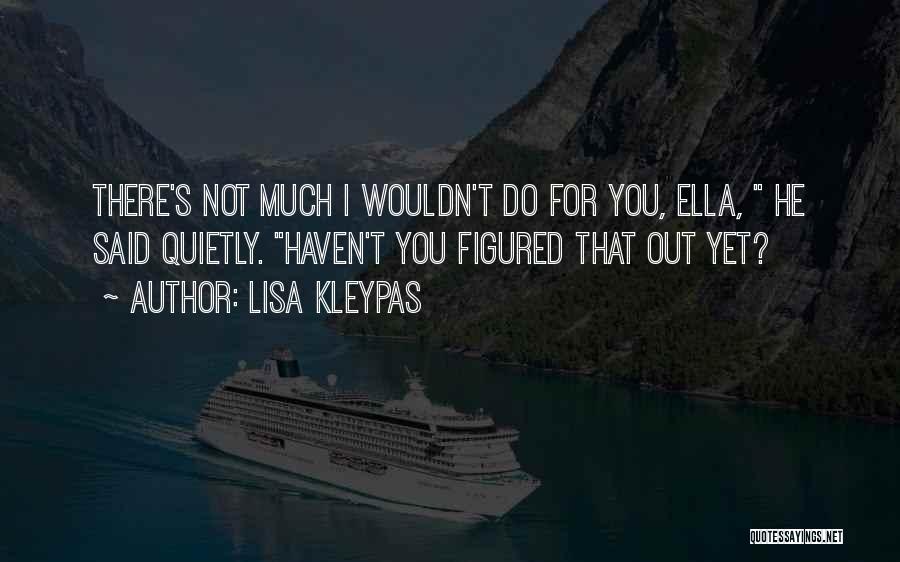 Lisa Kleypas Quotes: There's Not Much I Wouldn't Do For You, Ella, He Said Quietly. Haven't You Figured That Out Yet?