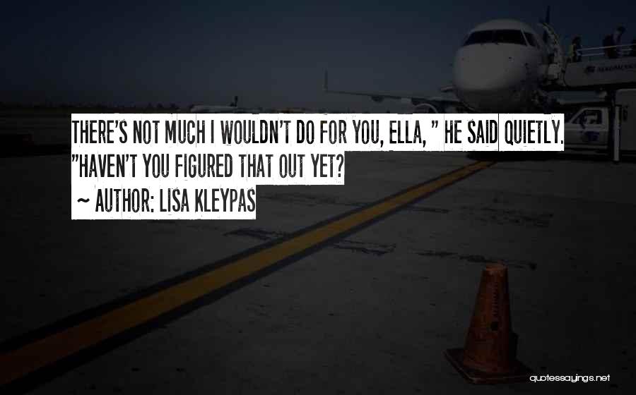 Lisa Kleypas Quotes: There's Not Much I Wouldn't Do For You, Ella, He Said Quietly. Haven't You Figured That Out Yet?