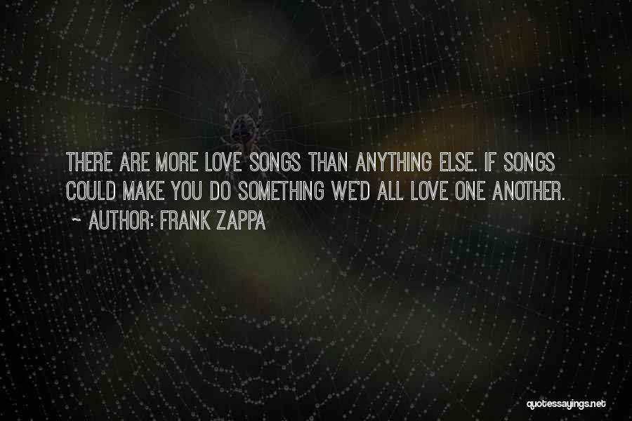 Frank Zappa Quotes: There Are More Love Songs Than Anything Else. If Songs Could Make You Do Something We'd All Love One Another.
