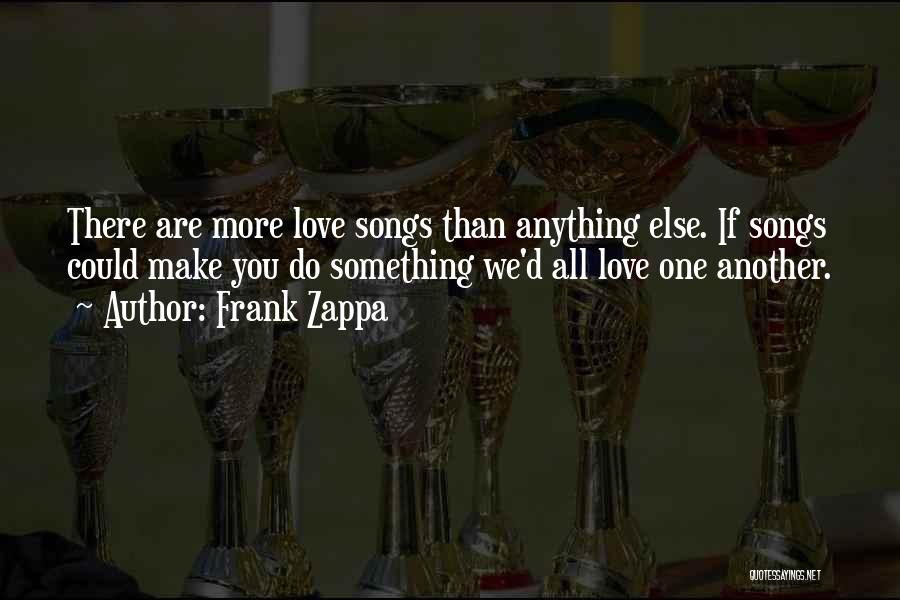 Frank Zappa Quotes: There Are More Love Songs Than Anything Else. If Songs Could Make You Do Something We'd All Love One Another.