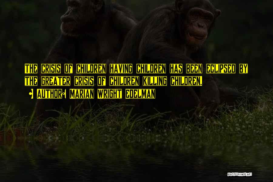 Marian Wright Edelman Quotes: The Crisis Of Children Having Children Has Been Eclipsed By The Greater Crisis Of Children Killing Children.