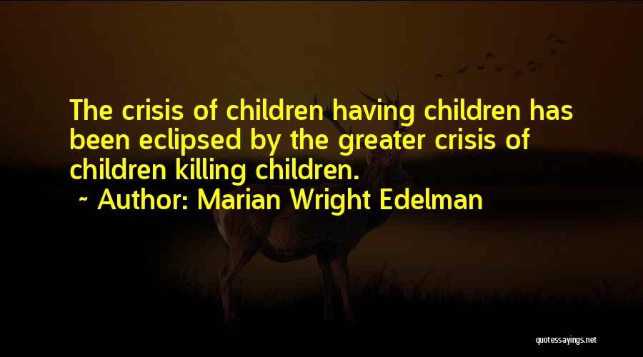 Marian Wright Edelman Quotes: The Crisis Of Children Having Children Has Been Eclipsed By The Greater Crisis Of Children Killing Children.