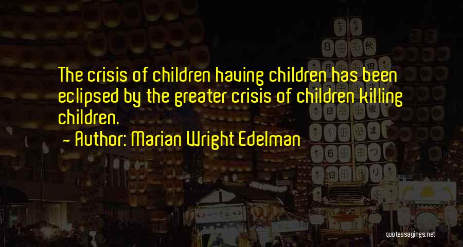 Marian Wright Edelman Quotes: The Crisis Of Children Having Children Has Been Eclipsed By The Greater Crisis Of Children Killing Children.