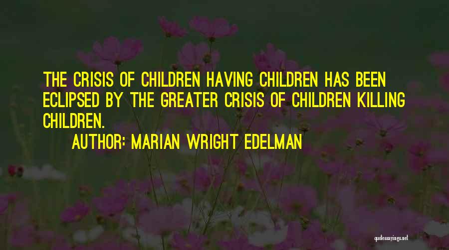 Marian Wright Edelman Quotes: The Crisis Of Children Having Children Has Been Eclipsed By The Greater Crisis Of Children Killing Children.