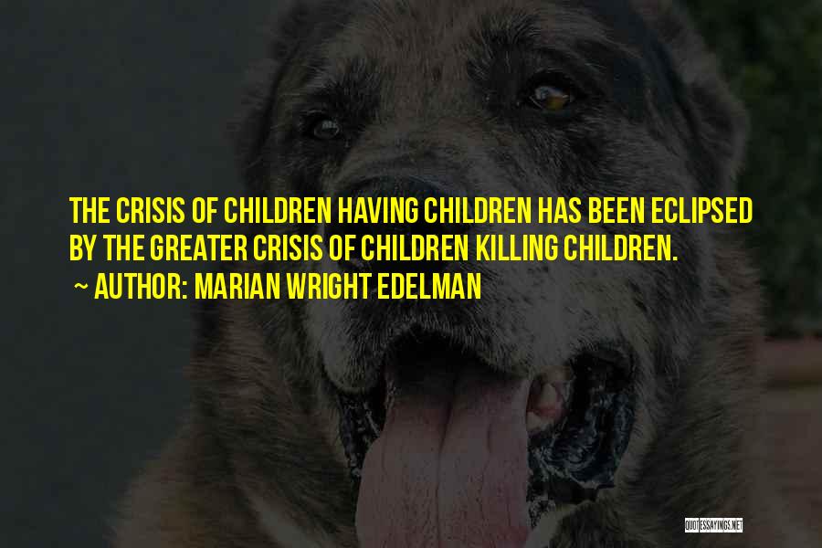 Marian Wright Edelman Quotes: The Crisis Of Children Having Children Has Been Eclipsed By The Greater Crisis Of Children Killing Children.
