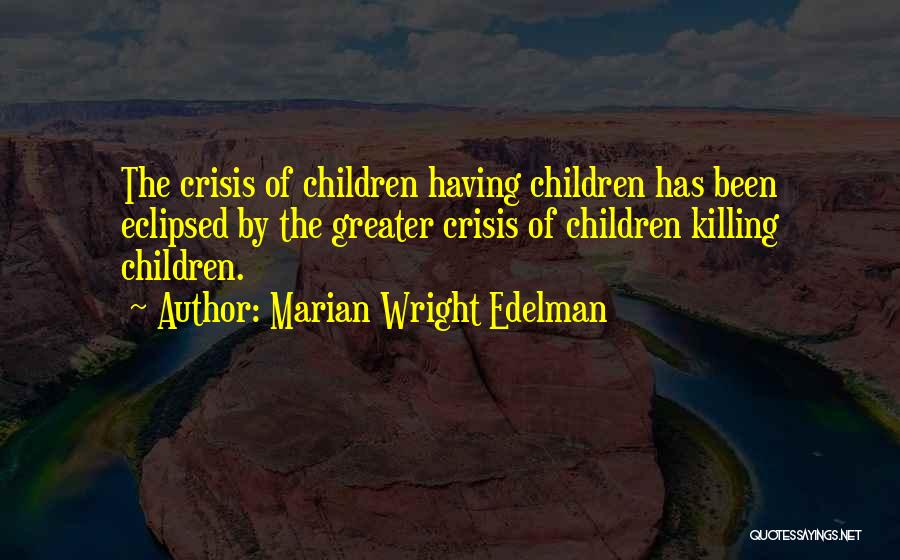 Marian Wright Edelman Quotes: The Crisis Of Children Having Children Has Been Eclipsed By The Greater Crisis Of Children Killing Children.