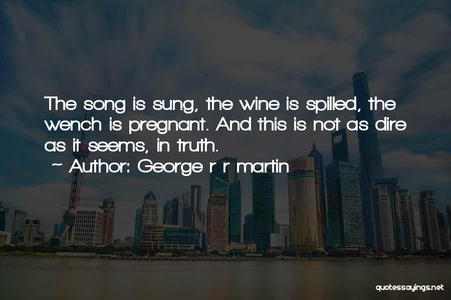George R R Martin Quotes: The Song Is Sung, The Wine Is Spilled, The Wench Is Pregnant. And This Is Not As Dire As It