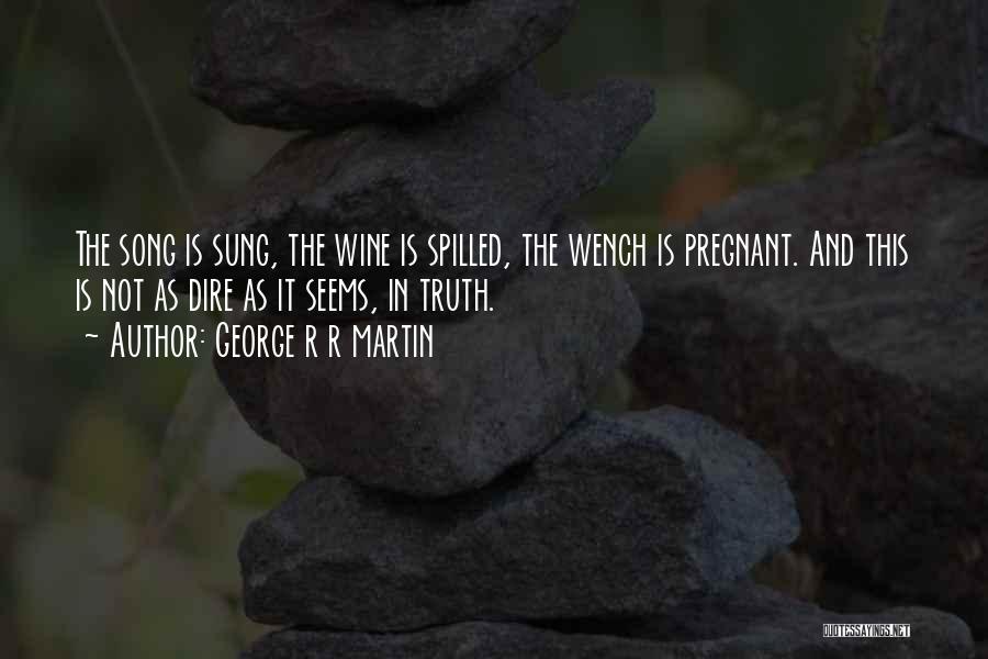 George R R Martin Quotes: The Song Is Sung, The Wine Is Spilled, The Wench Is Pregnant. And This Is Not As Dire As It