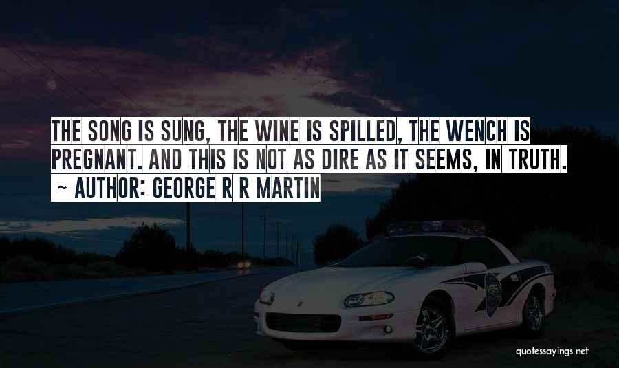George R R Martin Quotes: The Song Is Sung, The Wine Is Spilled, The Wench Is Pregnant. And This Is Not As Dire As It