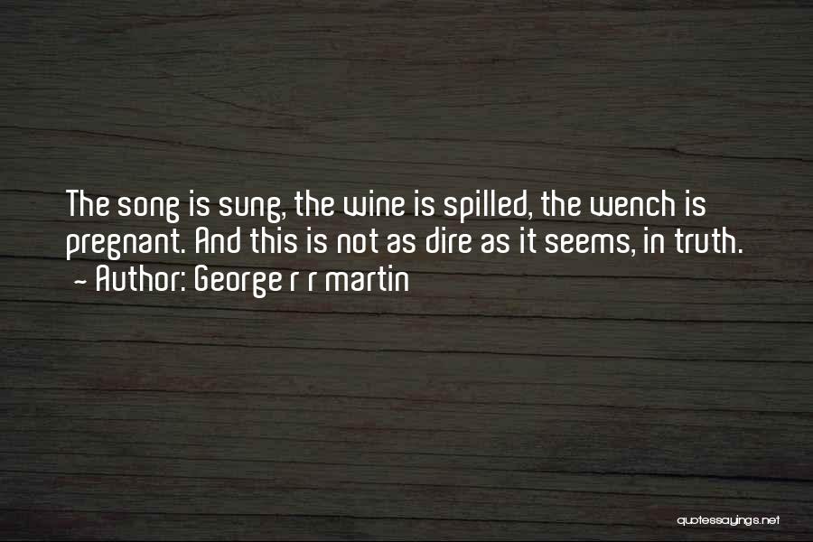 George R R Martin Quotes: The Song Is Sung, The Wine Is Spilled, The Wench Is Pregnant. And This Is Not As Dire As It