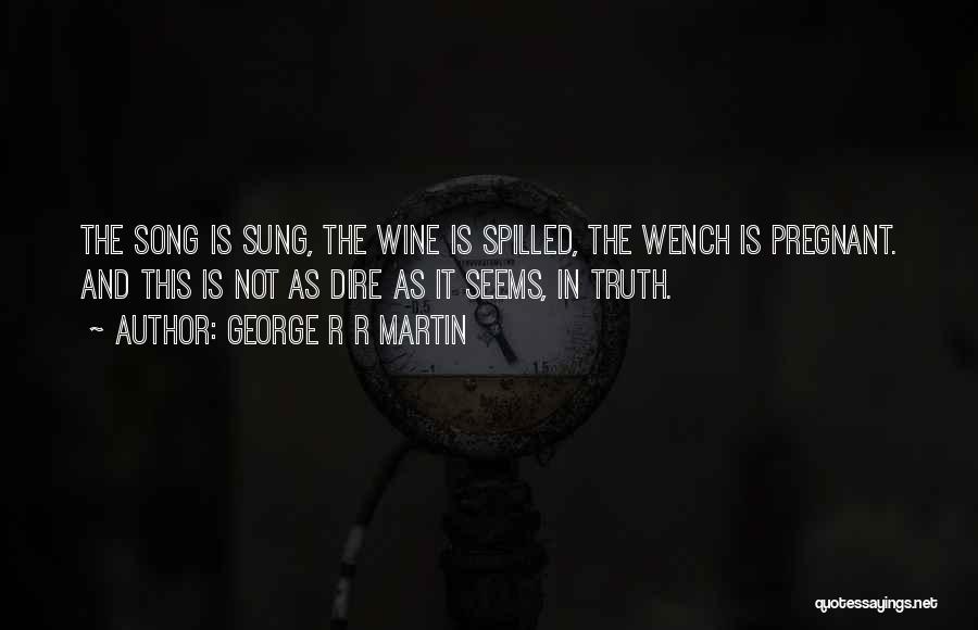 George R R Martin Quotes: The Song Is Sung, The Wine Is Spilled, The Wench Is Pregnant. And This Is Not As Dire As It