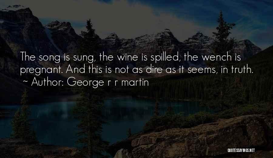 George R R Martin Quotes: The Song Is Sung, The Wine Is Spilled, The Wench Is Pregnant. And This Is Not As Dire As It